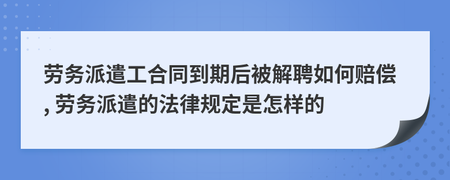 勞務派遣工合同到期后被解雇的賠償問題及相關法律規定解讀
